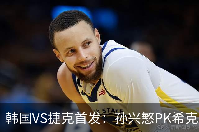 韩国VS捷克首发：孙兴慜PK希克 李刚仁绍切克登场